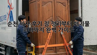 순천 이사 후기: 짐 정리부터 폐기물 처리까지 완벽 가이드!