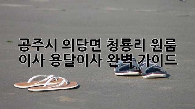 공주시 의당면 청룡리 원룸 이사, 용달이사 완벽 가이드!