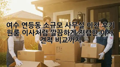 여수 연등동 소규모 사무실 이전 후기: 원룸 이사처럼 깔끔하게! 저렴한 이사 견적 비교까지! ✨